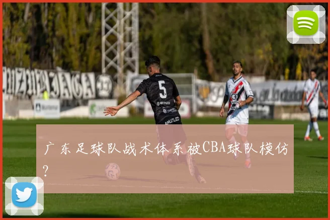 广东足球队战术体系被CBA球队模仿？