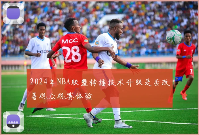 2024年NBA联盟转播技术升级是否改善观众观赛体验