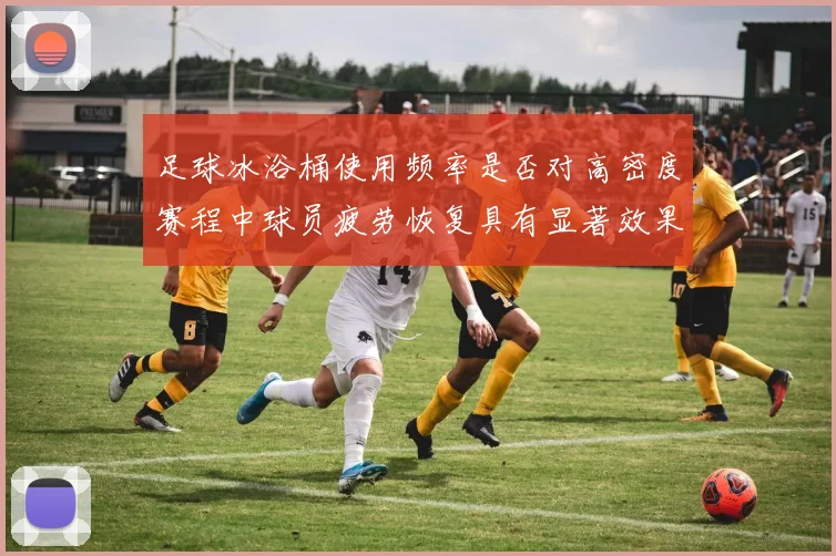 足球冰浴桶使用频率是否对高密度赛程中球员疲劳恢复具有显著效果