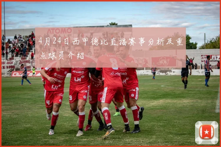 4月24日西甲德比直播赛事分析及重点球员介绍