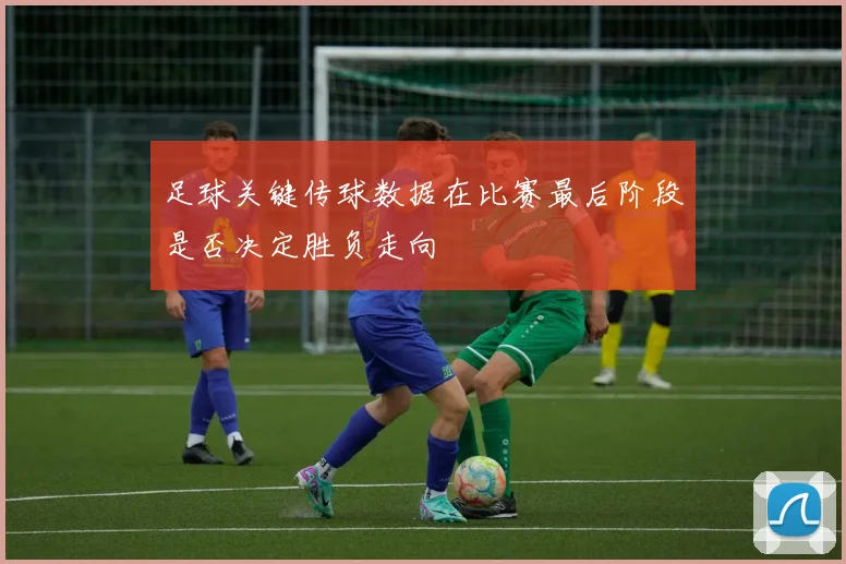 足球关键传球数据在比赛最后阶段是否决定胜负走向