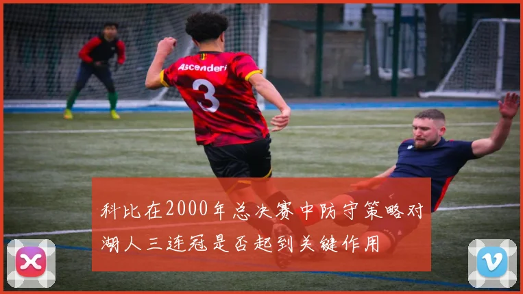 科比在2000年总决赛中防守策略对湖人三连冠是否起到关键作用