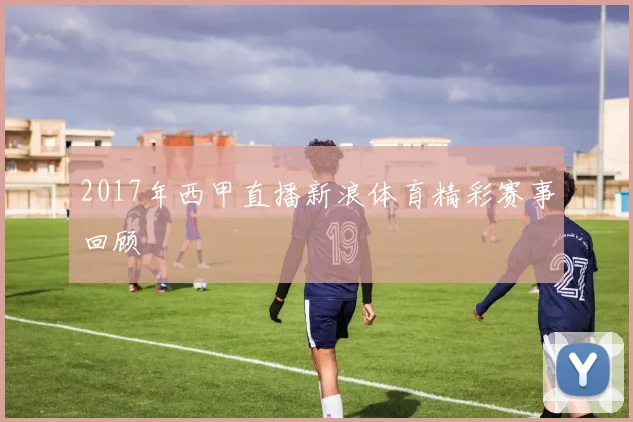 2017年西甲直播新浪体育精彩赛事回顾
