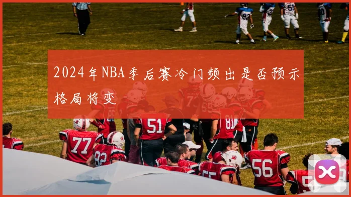 2024年NBA季后赛冷门频出是否预示格局将变