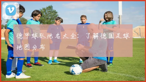 德甲球队地名大全：了解德国足球地图分布