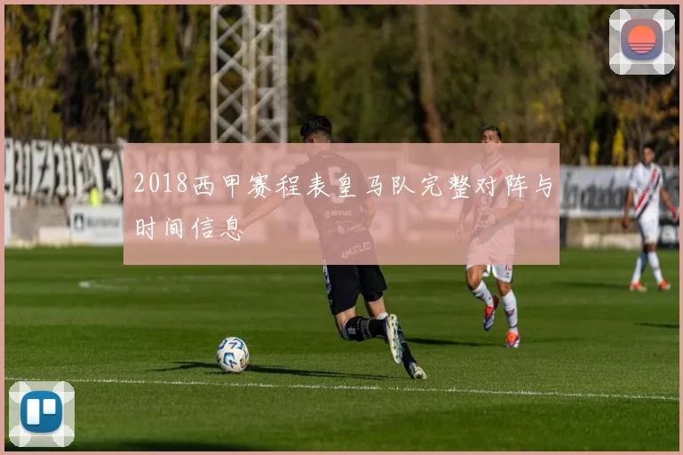 2018西甲赛程表皇马队完整对阵与时间信息