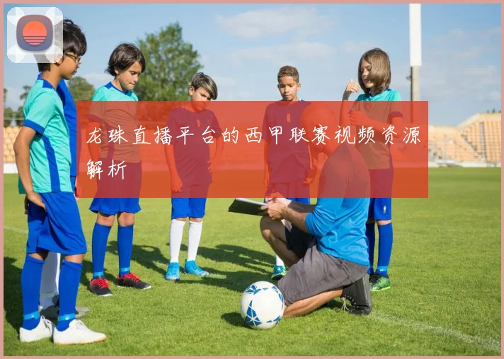 龙珠直播平台的西甲联赛视频资源解析